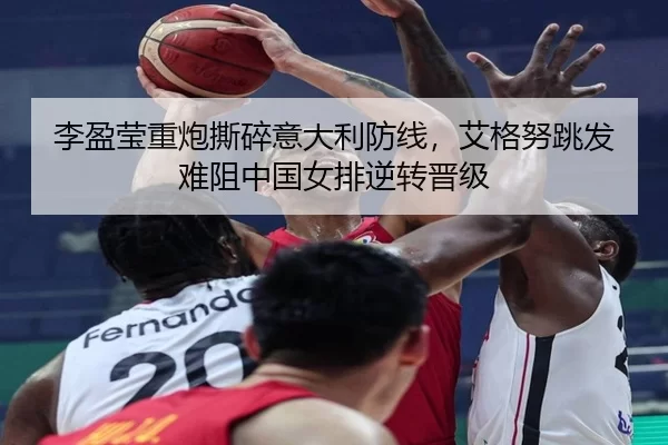 李盈莹重炮撕碎意大利防线，艾格努跳发难阻中国女排逆转晋级